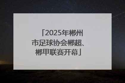 2025年郴州市足球协会郴超、郴甲联赛开幕