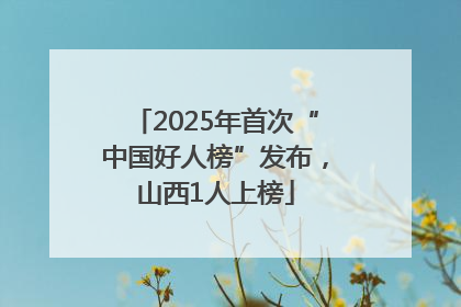 2025年首次“中国好人榜”发布，山西1人上榜