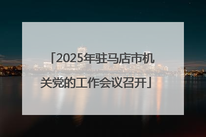 2025年驻马店市机关党的工作会议召开