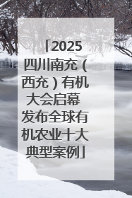 2025四川南充（西充）有机大会启幕 发布全球有机农业十大典型案例