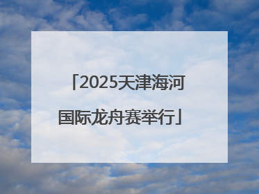 2025天津海河国际龙舟赛举行