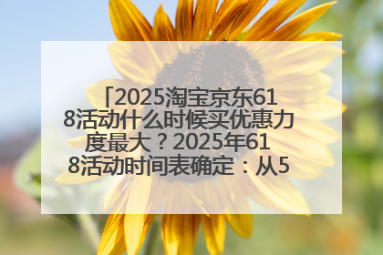 2025淘宝京东618活动什么时候买优惠力度最大？2025年618活动时间表确定：从5月13日20:00至6月18日24时