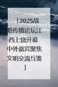 2025战略传播论坛江西上饶开幕 中外嘉宾聚焦文明交流互鉴