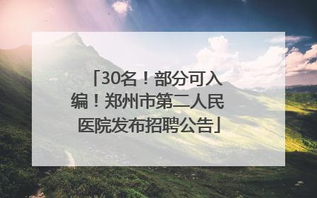 30名！部分可入编！郑州市第二人民医院发布招聘公告
