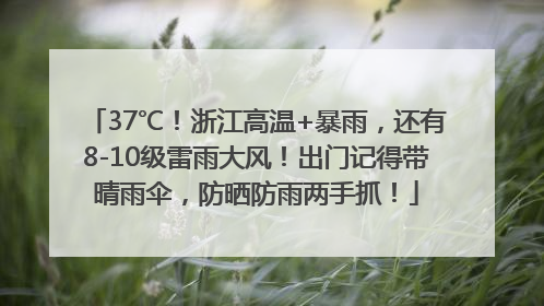 37℃！浙江高温+暴雨，还有8-10级雷雨大风！出门记得带晴雨伞，防晒防雨两手抓！