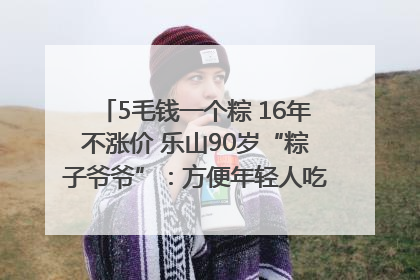 5毛钱一个粽 16年不涨价 乐山90岁“粽子爷爷”：方便年轻人吃口热乎早饭｜封面头条