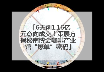 6天创1.16亿元意向成交！策展方揭秘南博会咖啡产业馆“爆单”密码