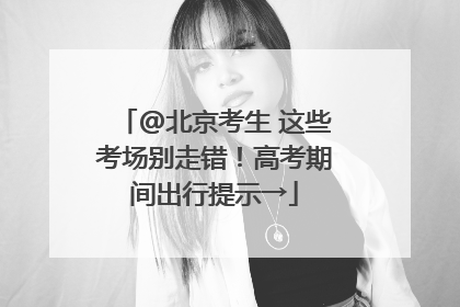 @北京考生 这些考场别走错！高考期间出行提示→