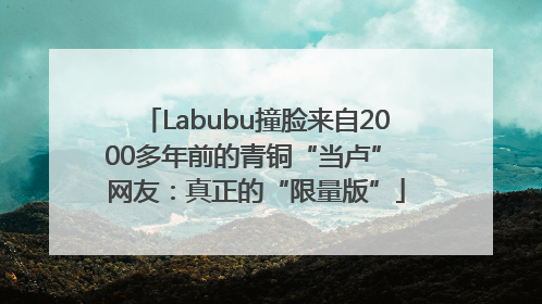 Labubu撞脸来自2000多年前的青铜“当卢” 网友：真正的“限量版”