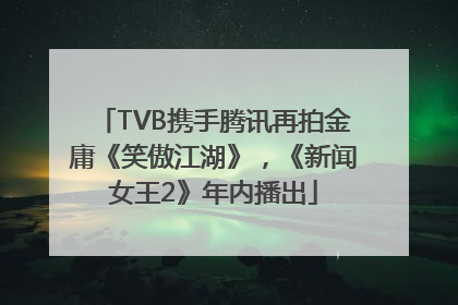 TVB携手腾讯再拍金庸《笑傲江湖》，《新闻女王2》年内播出